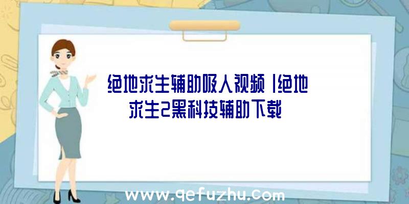 「绝地求生辅助吸人视频」|绝地求生2黑科技辅助下载